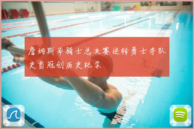 詹姆斯率骑士总决赛逆转勇士夺队史首冠创历史纪录