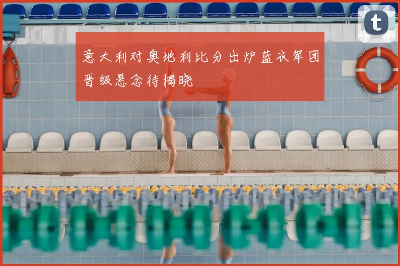 意大利对奥地利比分出炉蓝衣军团晋级悬念待揭晓