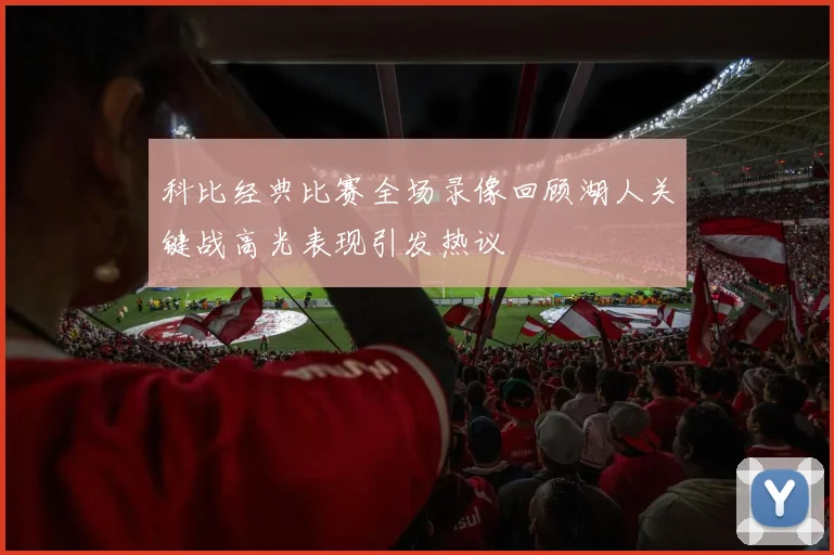 科比经典比赛全场录像回顾湖人关键战高光表现引发热议