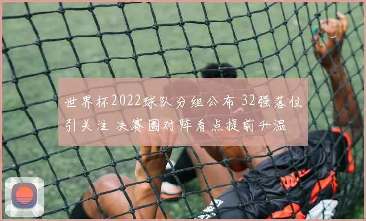 世界杯2022球队分组公布 32强落位引关注 决赛圈对阵看点提前升温