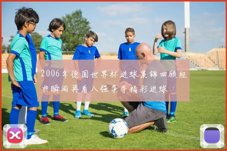 2006年德国世界杯进球集锦回顾经典瞬间再看八强争夺精彩进球