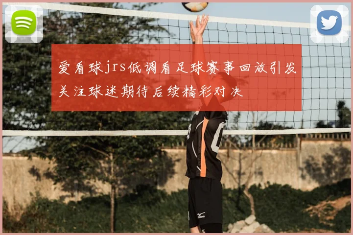 爱看球jrs低调看足球赛事回放引发关注球迷期待后续精彩对决