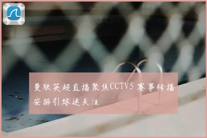 曼联英超直播聚焦CCTV5 赛事转播安排引球迷关注
