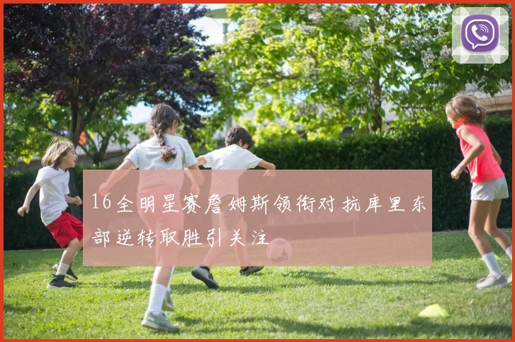 16全明星赛詹姆斯领衔对抗库里东部逆转取胜引关注