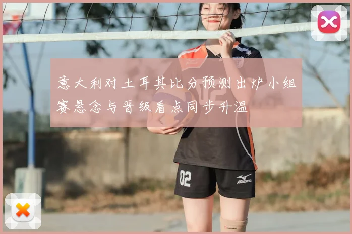 意大利对土耳其比分预测出炉小组赛悬念与晋级看点同步升温