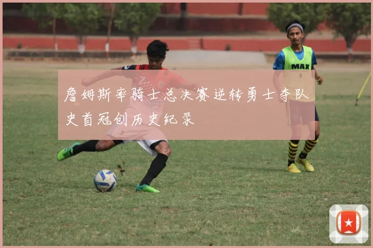 詹姆斯率骑士总决赛逆转勇士夺队史首冠创历史纪录