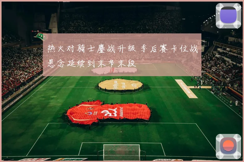 热火对骑士鏖战升级 季后赛卡位战悬念延续到末节末段