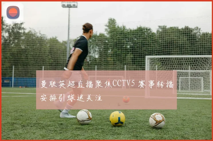 曼联英超直播聚焦CCTV5 赛事转播安排引球迷关注