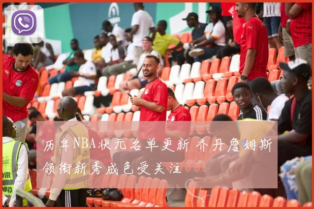 历年NBA状元名单更新 乔丹詹姆斯领衔新秀成色受关注