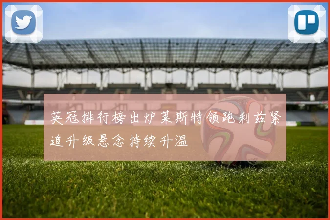 英冠排行榜出炉莱斯特领跑利兹紧追升级悬念持续升温