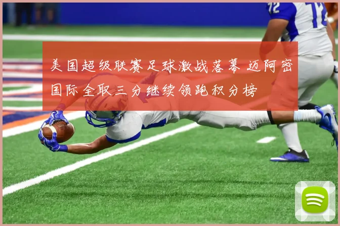 美国超级联赛足球激战落幕 迈阿密国际全取三分继续领跑积分榜