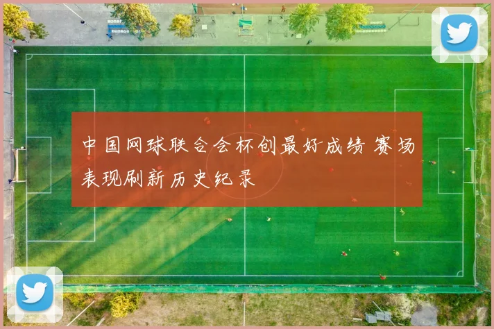 中国网球联合会杯创最好成绩 赛场表现刷新历史纪录