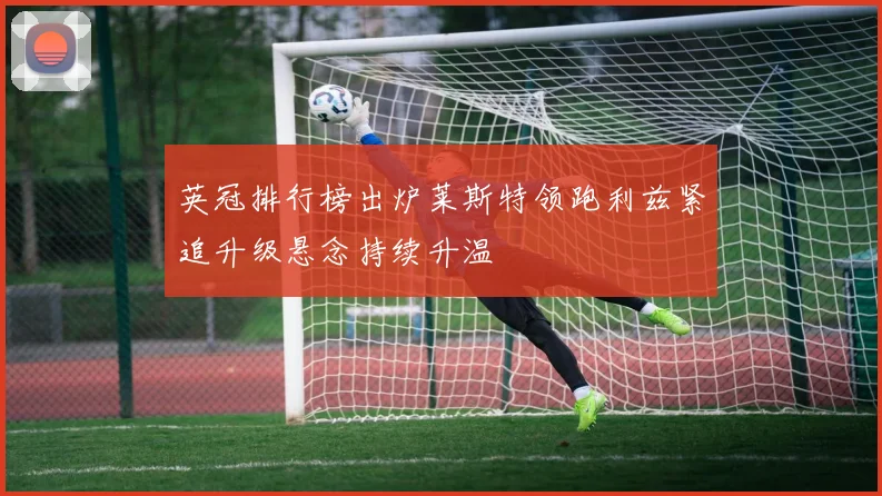 英冠排行榜出炉莱斯特领跑利兹紧追升级悬念持续升温