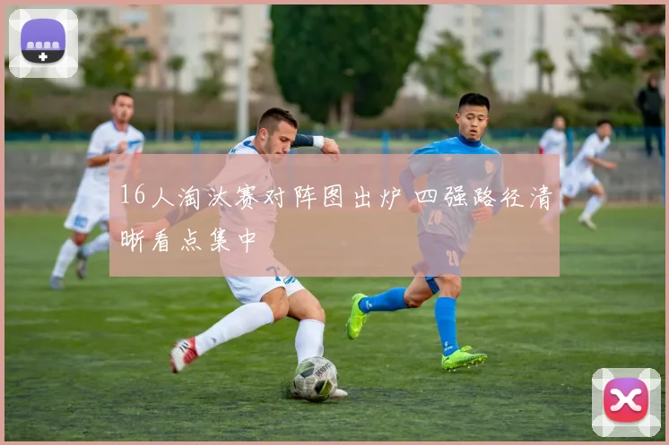 16人淘汰赛对阵图出炉 四强路径清晰看点集中