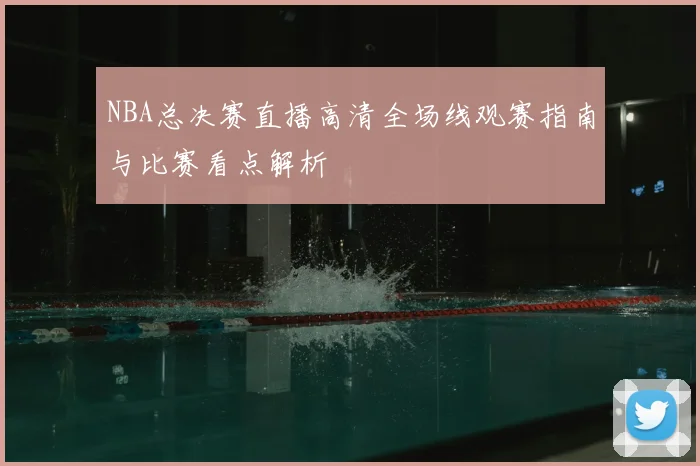 NBA总决赛直播高清全场线观赛指南与比赛看点解析