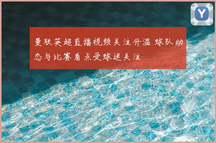 曼联英超直播视频关注升温 球队动态与比赛看点受球迷关注