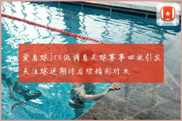 爱看球jrs低调看足球赛事回放引发关注球迷期待后续精彩对决