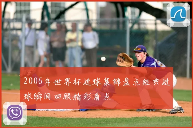 2006年世界杯进球集锦盘点经典进球瞬间回顾精彩看点