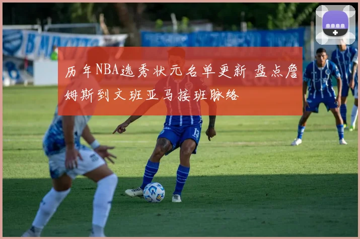 历年NBA选秀状元名单更新 盘点詹姆斯到文班亚马接班脉络