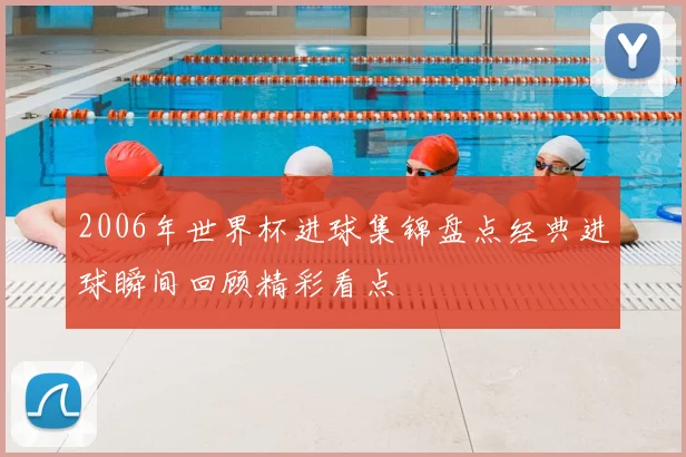 2006年世界杯进球集锦盘点经典进球瞬间回顾精彩看点