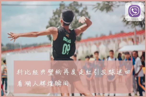 科比经典壁纸再度走红引发球迷回看湖人辉煌瞬间