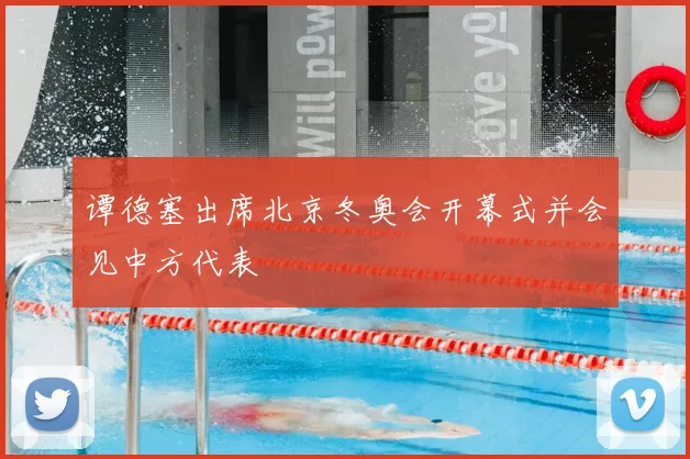 谭德塞出席北京冬奥会开幕式并会见中方代表