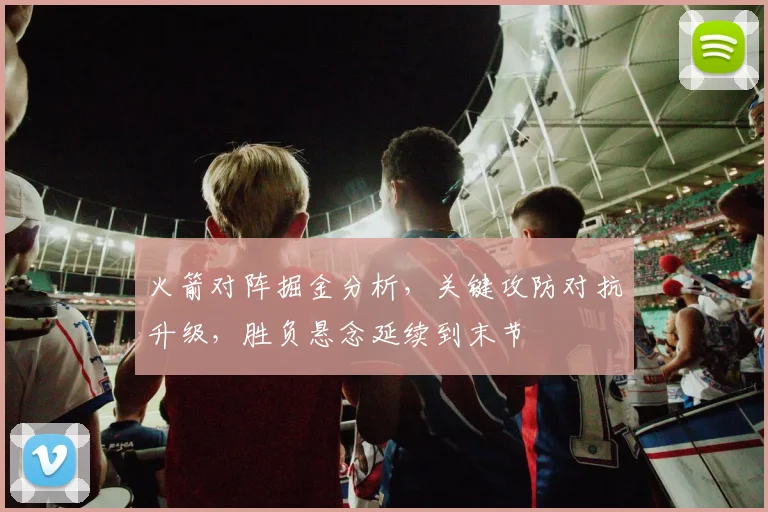 火箭对阵掘金分析,关键攻防对抗升级,胜负悬念延续到末节