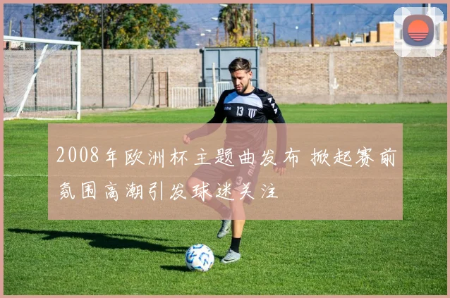 2008年欧洲杯主题曲发布 掀起赛前氛围高潮引发球迷关注